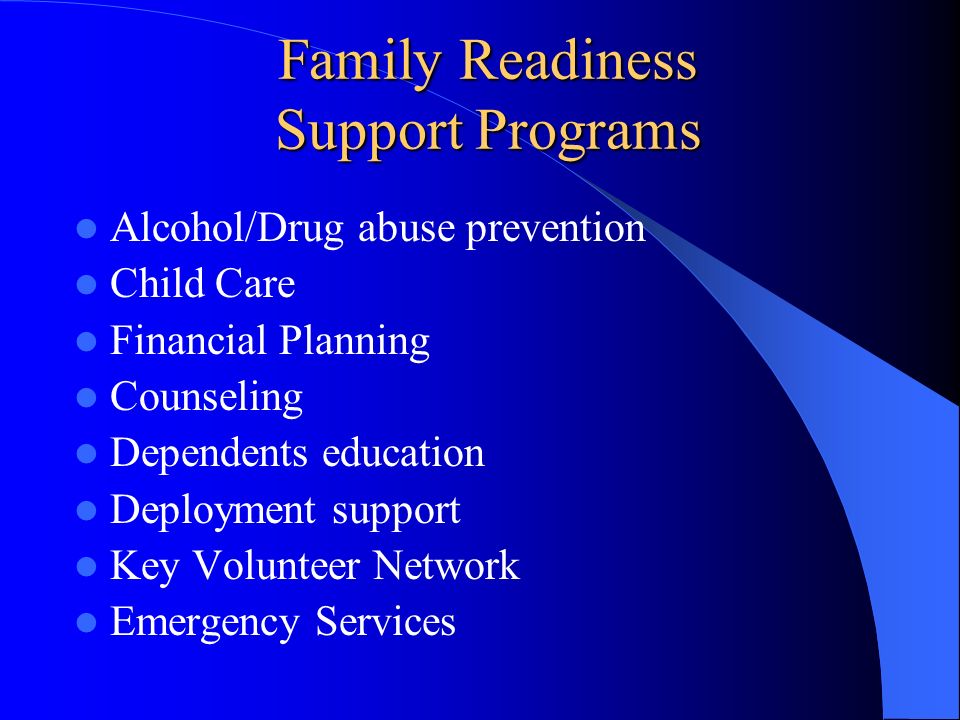 Family Readiness Support Programs Alcohol/Drug abuse prevention Child Care Financial Planning Counseling Dependents education Deployment support Key Volunteer Network Emergency Services