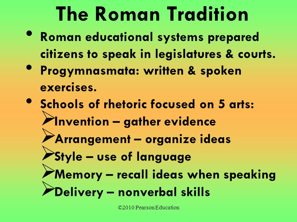 ©2010 Pearson Education The Roman Tradition Roman educational systems prepared citizens to speak in legislatures & courts.