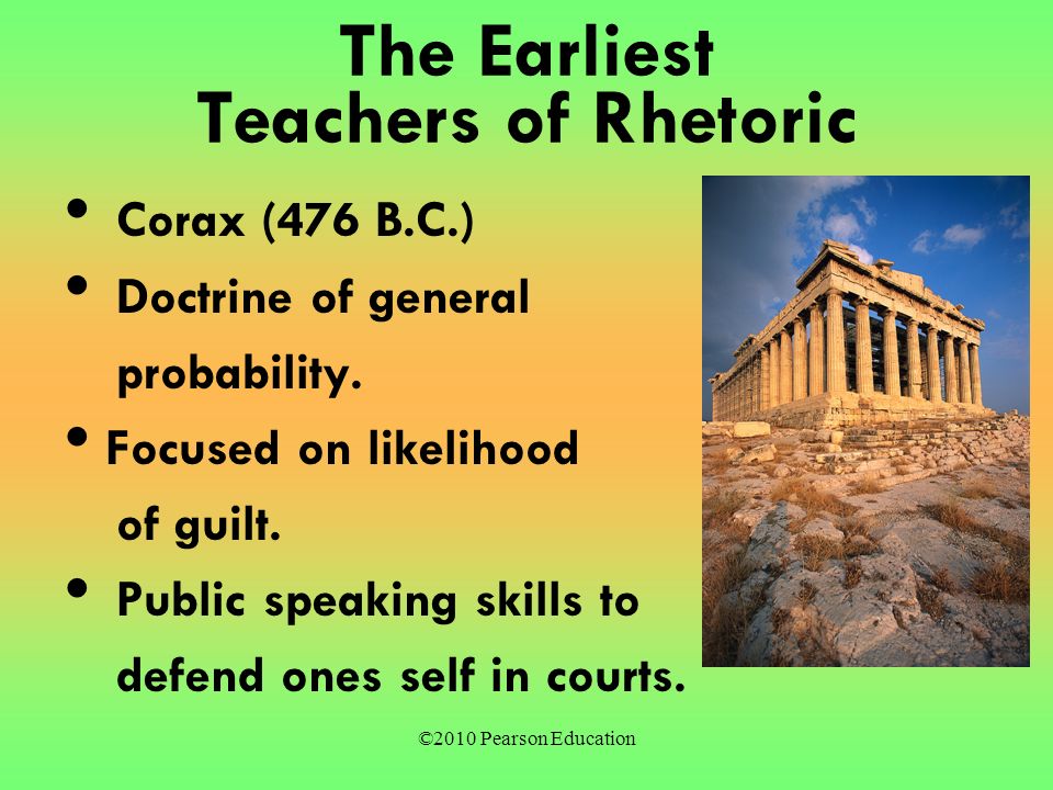 ©2010 Pearson Education The Earliest Teachers of Rhetoric Corax (476 B.C.) Doctrine of general probability.