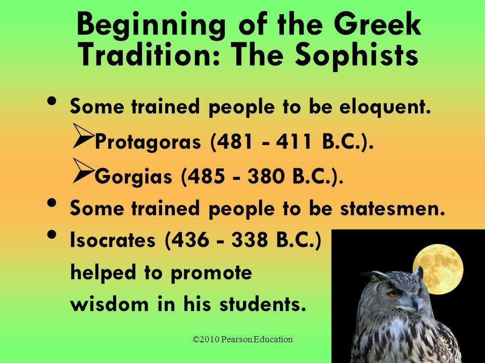 ©2010 Pearson Education Beginning of the Greek Tradition: The Sophists Some trained people to be eloquent.