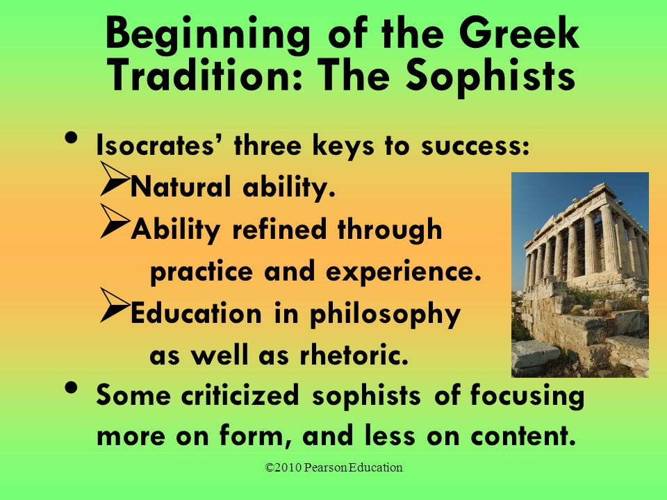 ©2010 Pearson Education Beginning of the Greek Tradition: The Sophists Isocrates’ three keys to success:  Natural ability.