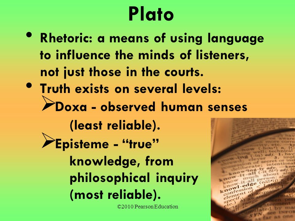 ©2010 Pearson Education Plato Rhetoric: a means of using language to influence the minds of listeners, not just those in the courts.