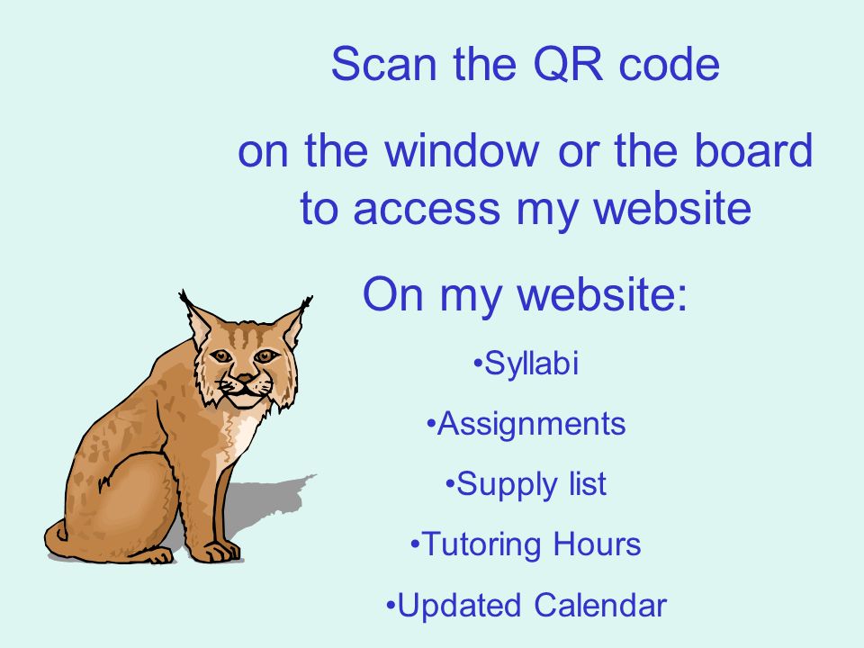 Scan the QR code on the window or the board to access my website On my website: Syllabi Assignments Supply list Tutoring Hours Updated Calendar