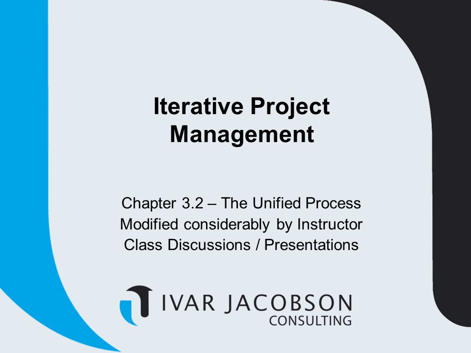 Iterative Project Management Chapter 3.2 – The Unified Process Modified considerably by Instructor Class Discussions / Presentations