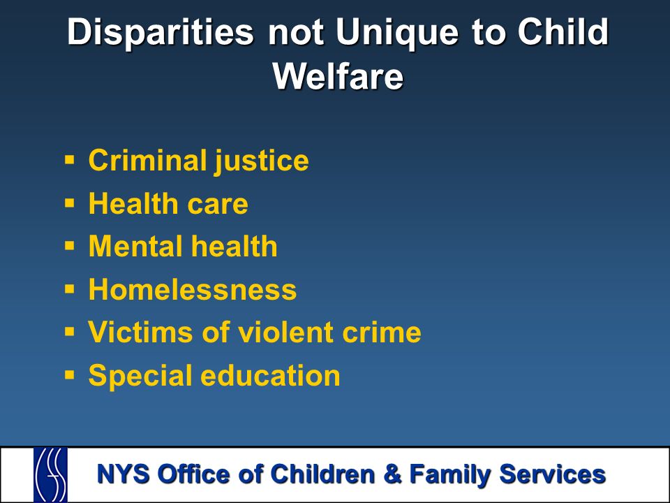 NYS Office of Children & Family Services Disparities not Unique to Child Welfare  Criminal justice  Health care  Mental health  Homelessness  Victims of violent crime  Special education