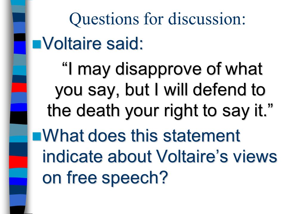 Questions for discussion: Voltaire said: Voltaire said: I may disapprove of what you say, but I will defend to the death your right to say it. What does this statement indicate about Voltaire’s views on free speech.