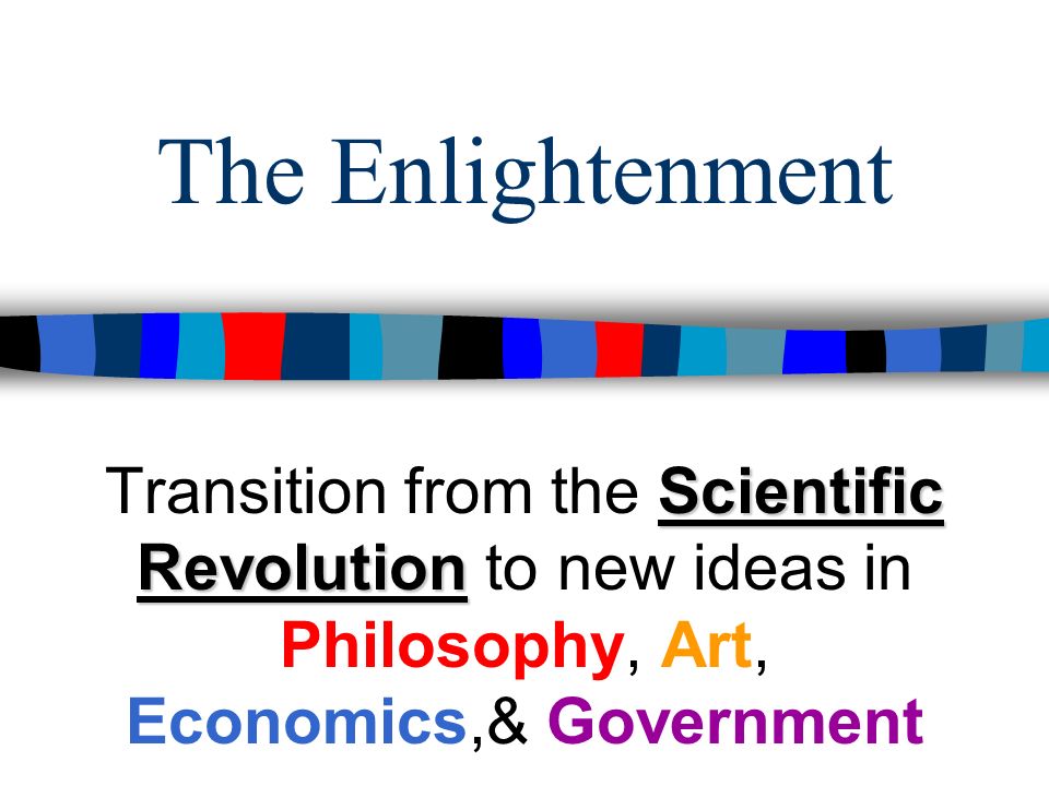 The Enlightenment Scientific Revolution Transition from the Scientific Revolution to new ideas in Philosophy, Art, Economics,& Government