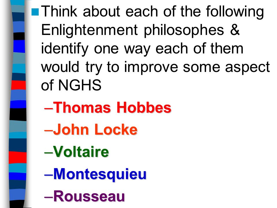 Think about each of the following Enlightenment philosophes & identify one way each of them would try to improve some aspect of NGHS –Thomas Hobbes –John Locke –Voltaire –Montesquieu –Rousseau