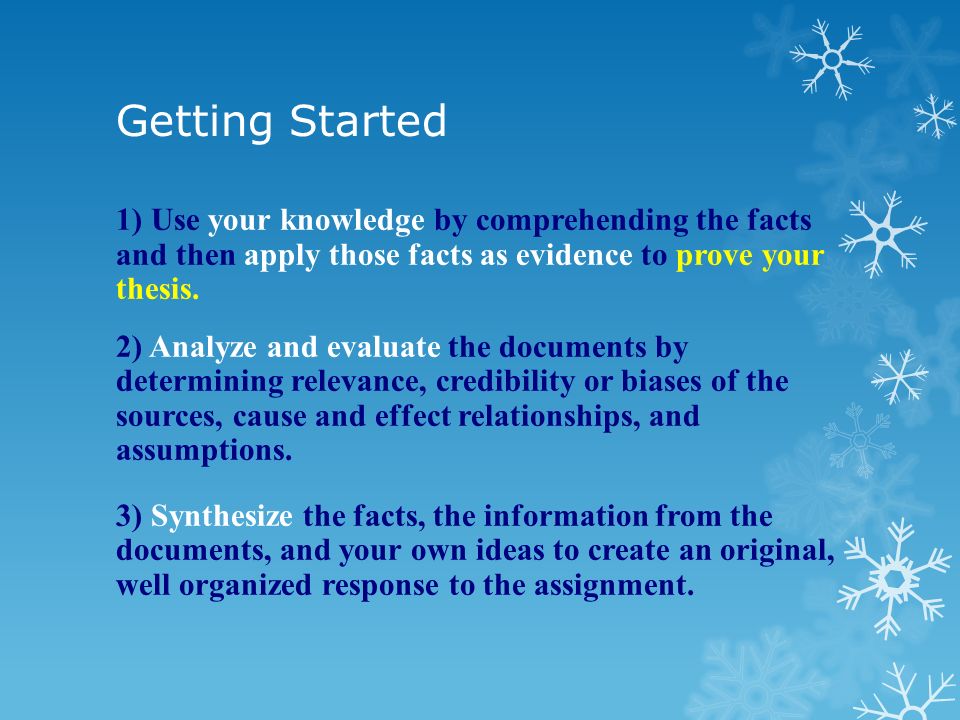Getting Started 1) Use your knowledge by comprehending the facts and then apply those facts as evidence to prove your thesis.