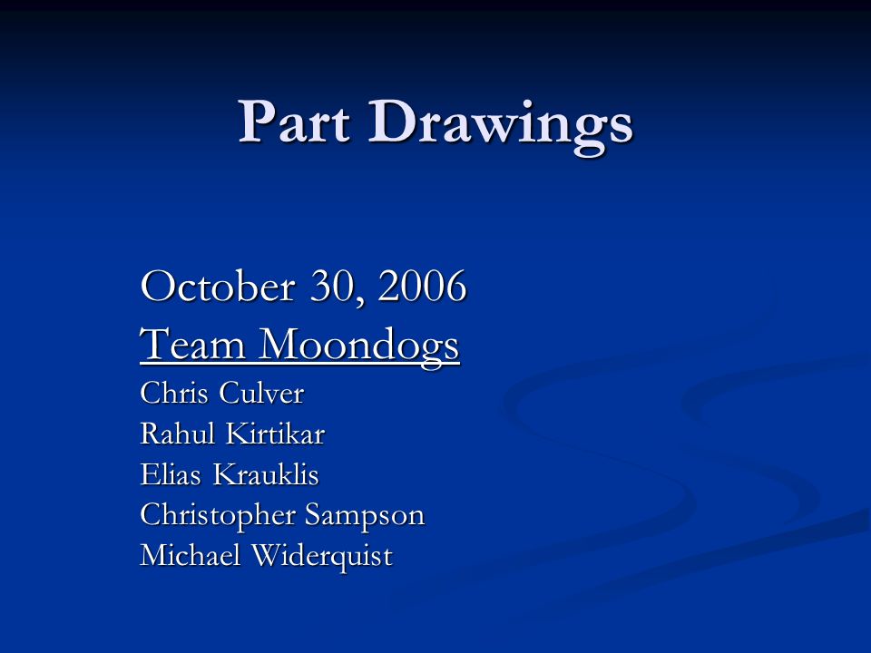 Part Drawings October 30, 2006 Team Moondogs Chris Culver Rahul Kirtikar Elias Krauklis Christopher Sampson Michael Widerquist