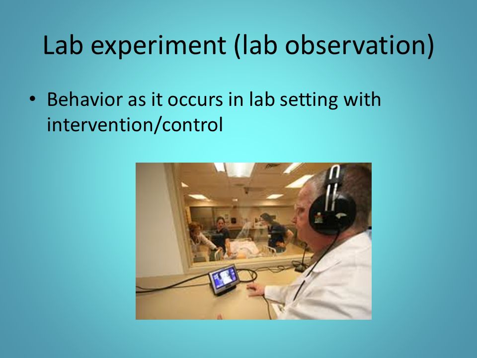 Lab experiment (lab observation) Behavior as it occurs in lab setting with intervention/control
