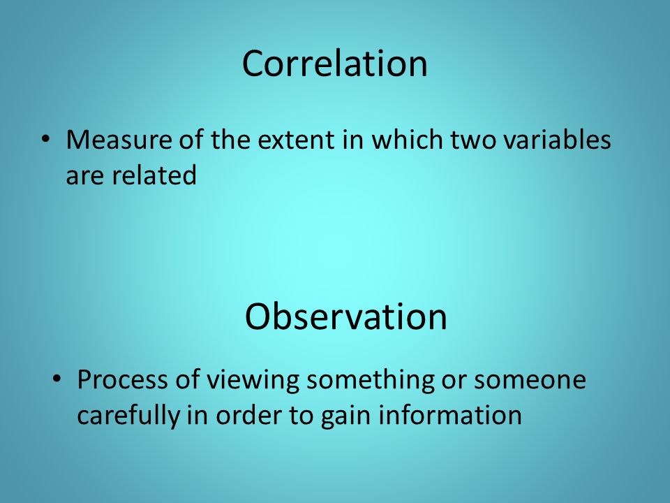 Correlation Measure of the extent in which two variables are related Process of viewing something or someone carefully in order to gain information Observation