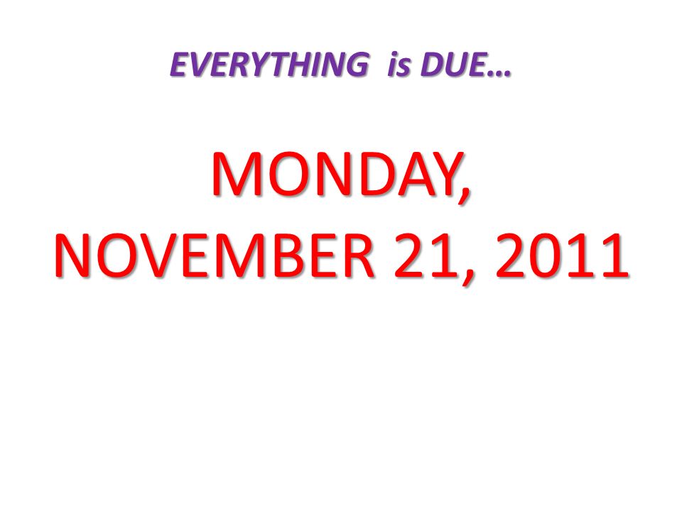 EVERYTHING is DUE… MONDAY, NOVEMBER 21, 2011