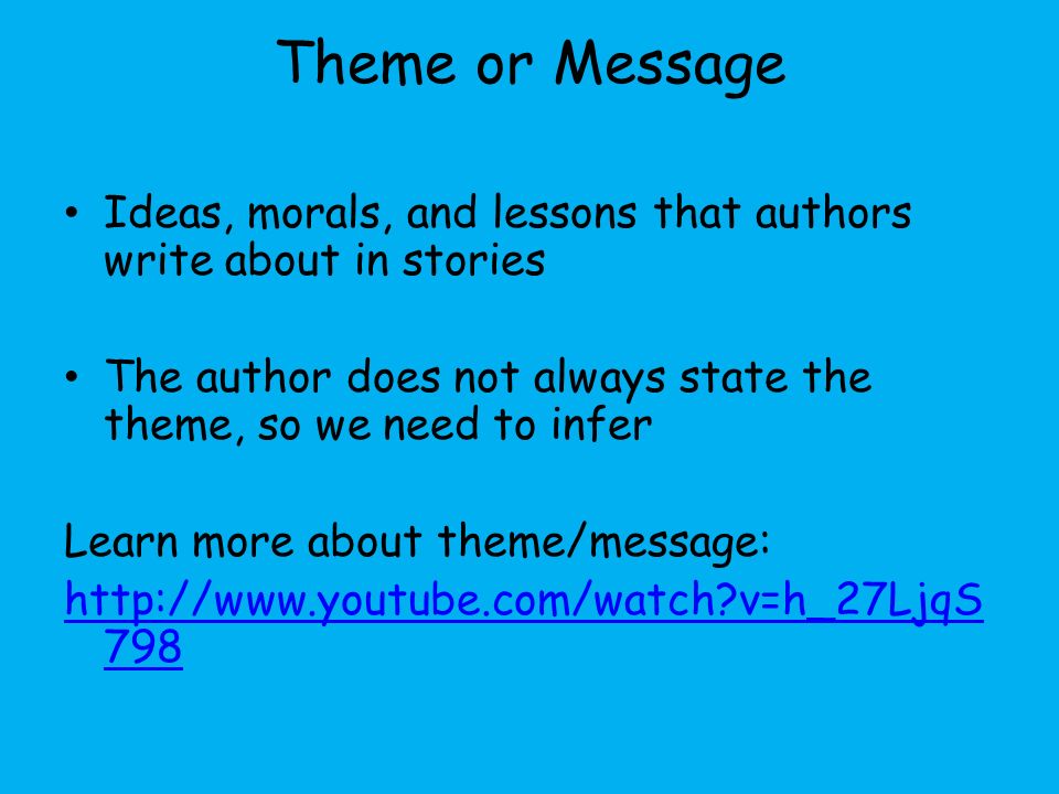Theme or Message Ideas, morals, and lessons that authors write about in stories The author does not always state the theme, so we need to infer Learn more about theme/message:   v=h_27LjqS 798