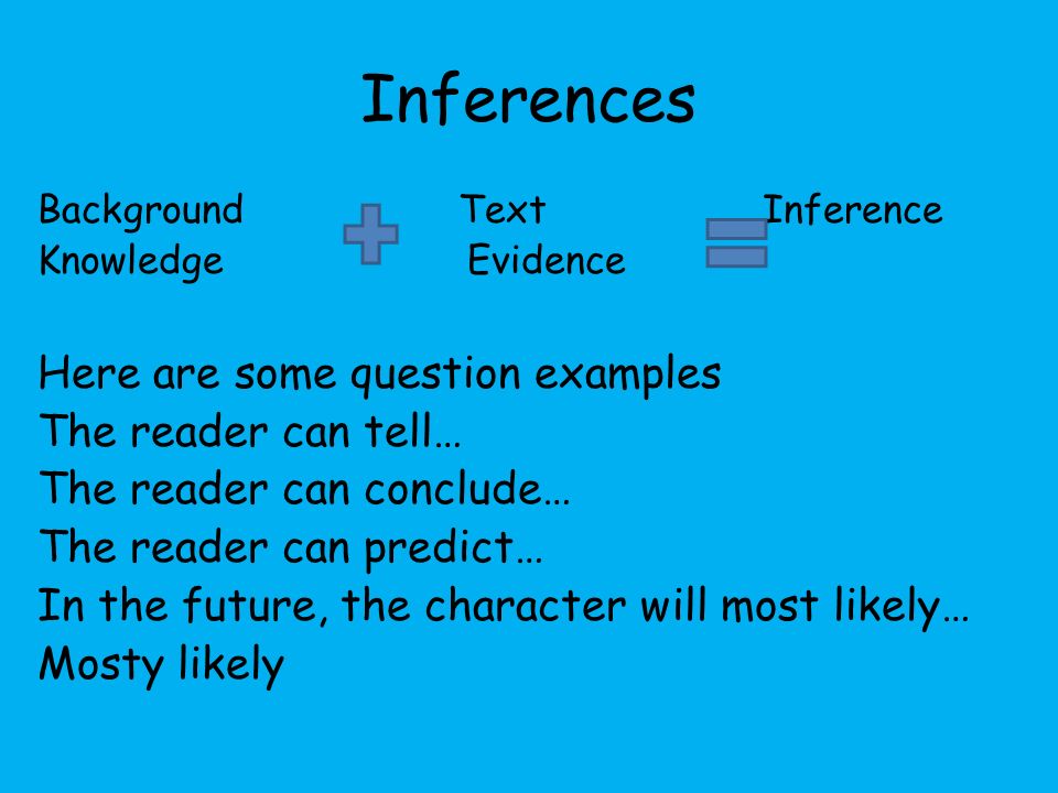 Inferences Background Text Inference Knowledge Evidence Here are some question examples The reader can tell… The reader can conclude… The reader can predict… In the future, the character will most likely… Mosty likely