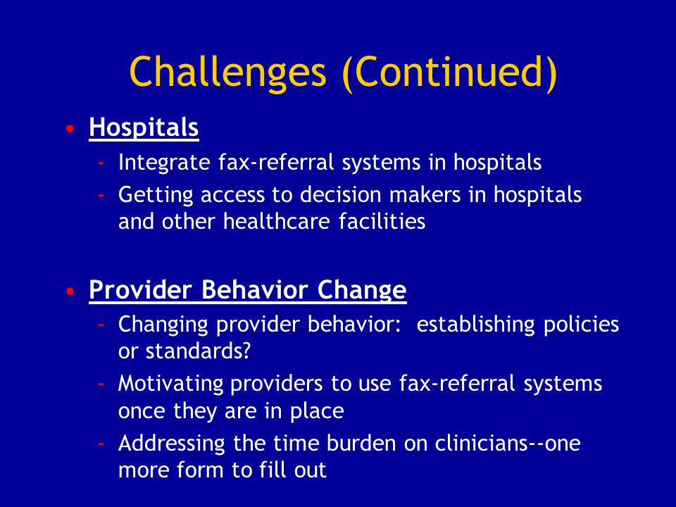 Challenges (Continued) Hospitals -Integrate fax-referral systems in hospitals -Getting access to decision makers in hospitals and other healthcare facilities Provider Behavior Change -Changing provider behavior: establishing policies or standards.