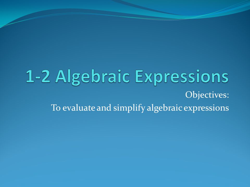 Objectives: To evaluate and simplify algebraic expressions