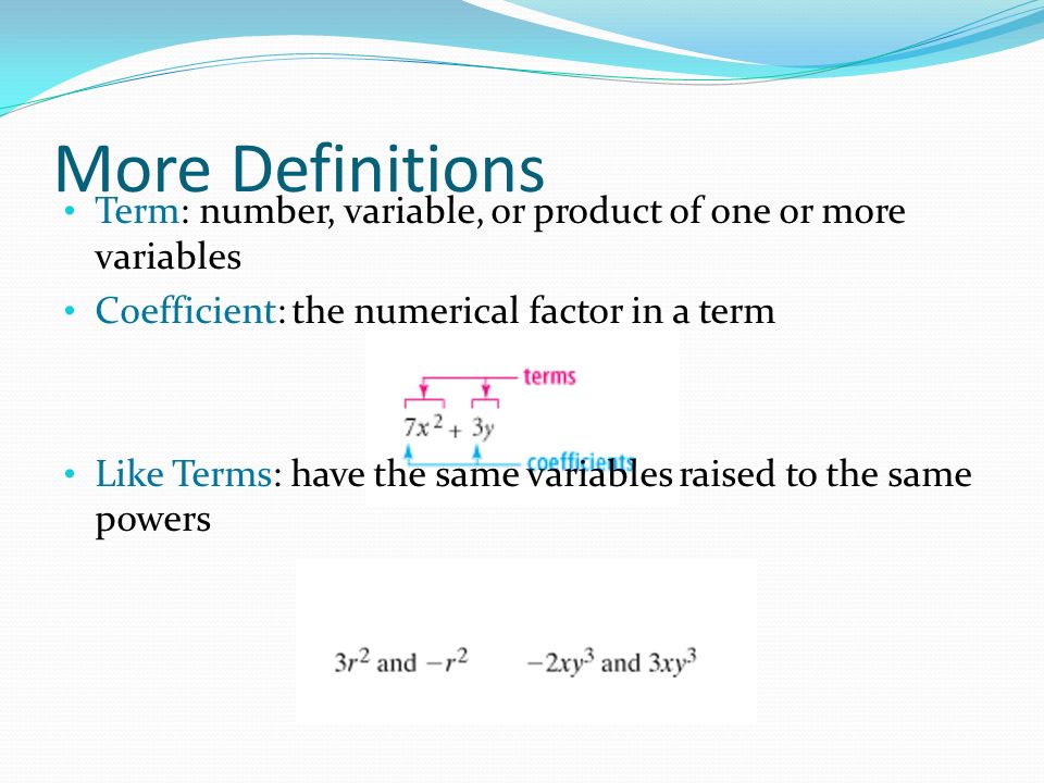More Definitions Term: number, variable, or product of one or more variables Coefficient: the numerical factor in a term Like Terms: have the same variables raised to the same powers