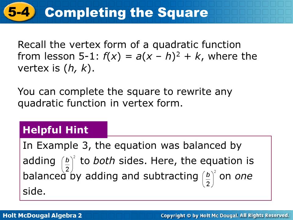 Holt McDougal Algebra Completing the Square Recall the vertex form of a quadratic function from lesson 5-1: f(x) = a(x – h) 2 + k, where the vertex is (h, k).