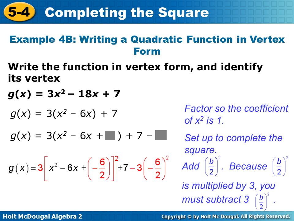 Holt McDougal Algebra Completing the Square g(x) = 3(x 2 – 6x + ) + 7 – Write the function in vertex form, and identify its vertex Example 4B: Writing a Quadratic Function in Vertex Form Factor so the coefficient of x 2 is 1.