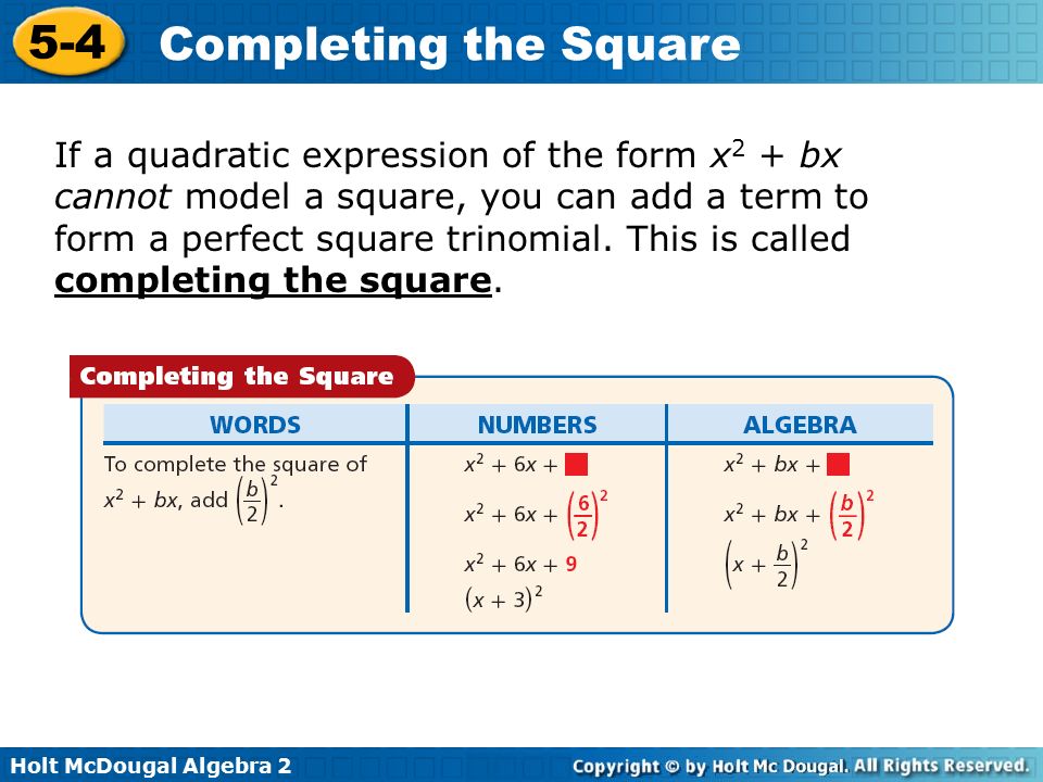 Holt McDougal Algebra Completing the Square If a quadratic expression of the form x 2 + bx cannot model a square, you can add a term to form a perfect square trinomial.