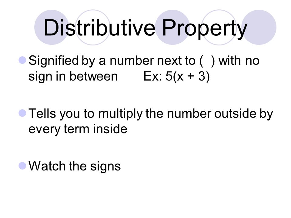 Distributive Property Signified by a number next to ( ) with no sign in between Ex: 5(x + 3) Tells you to multiply the number outside by every term inside Watch the signs
