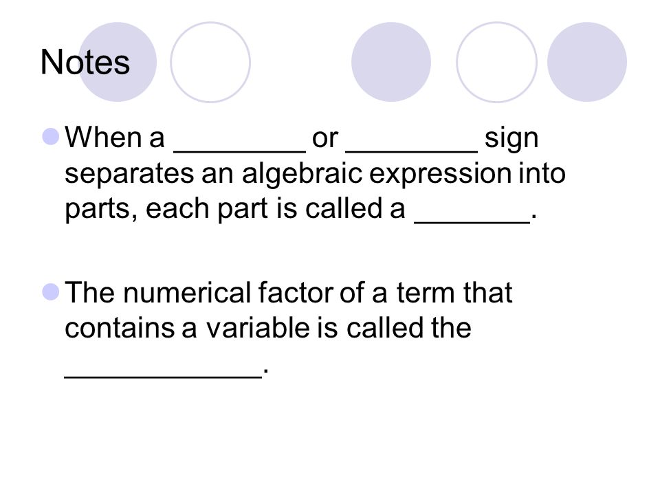 Notes When a ________ or ________ sign separates an algebraic expression into parts, each part is called a _______.