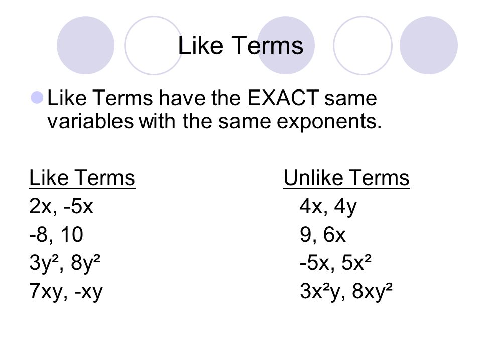 Like Terms Like Terms have the EXACT same variables with the same exponents.