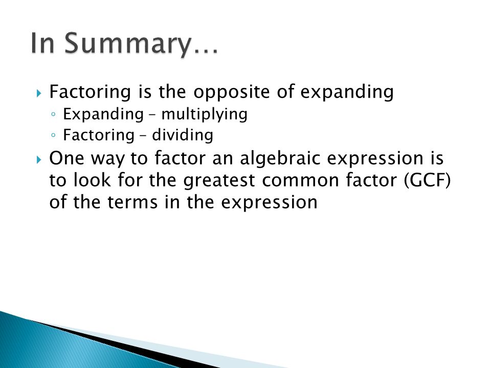  Factoring is the opposite of expanding ◦ Expanding – multiplying ◦ Factoring – dividing  One way to factor an algebraic expression is to look for the greatest common factor (GCF) of the terms in the expression