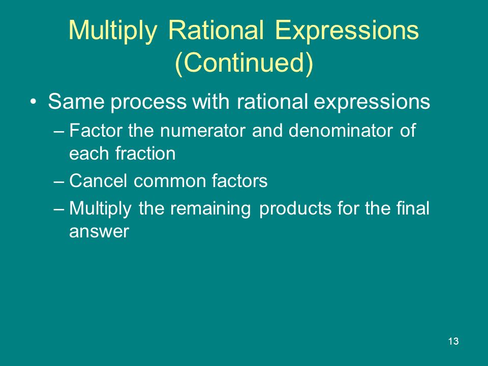 13 Multiply Rational Expressions (Continued) Same process with rational expressions –Factor the numerator and denominator of each fraction –Cancel common factors –Multiply the remaining products for the final answer