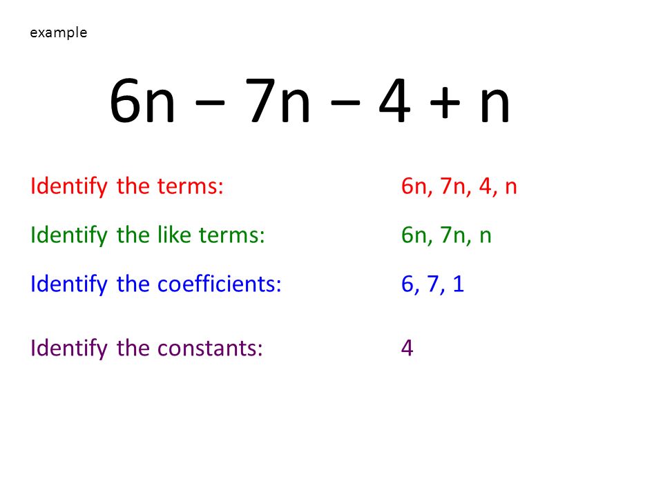 6n − 7n − 4 + n example Identify the terms:6n, 7n, 4, n Identify the like terms:6n, 7n, n Identify the coefficients:6, 7, 1 Identify the constants:4
