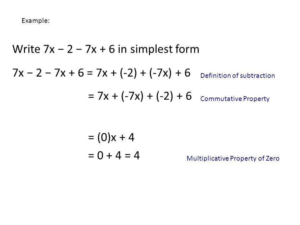 Write 7x − 2 − 7x + 6 in simplest form 7x − 2 − 7x + 6 = 7x + (-2) + (-7x) + 6 Definition of subtraction = 7x + (-7x) + (-2) + 6 Commutative Property = (0)x + 4 = = 4 Multiplicative Property of Zero