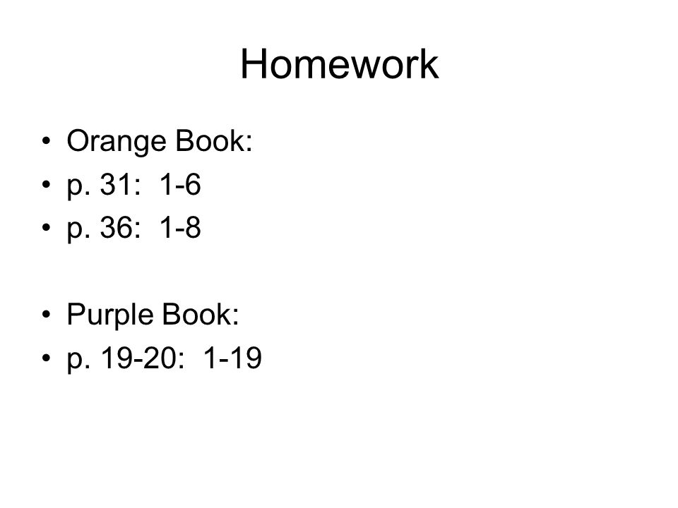 Homework Orange Book: p. 31: 1-6 p. 36: 1-8 Purple Book: p : 1-19