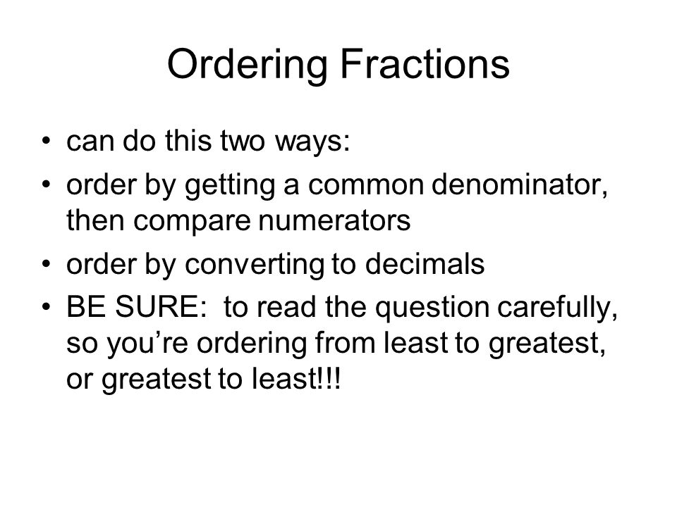Ordering Fractions can do this two ways: order by getting a common denominator, then compare numerators order by converting to decimals BE SURE: to read the question carefully, so you’re ordering from least to greatest, or greatest to least!!!