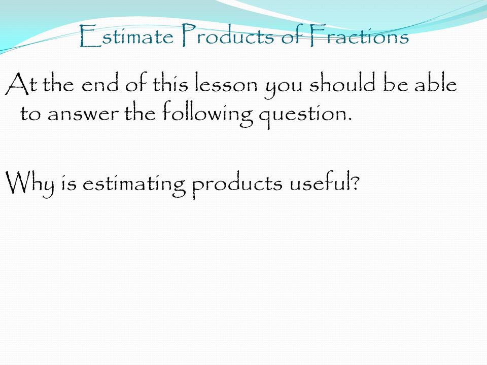 Estimate Products of Fractions At the end of this lesson you should be able to answer the following question.