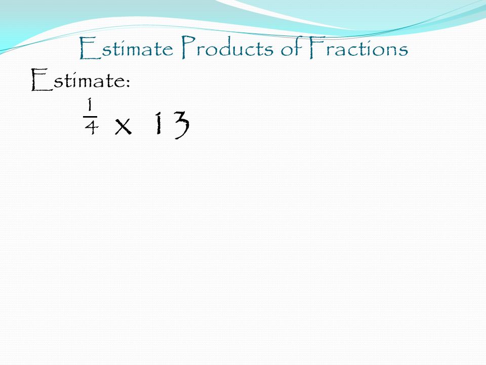 Estimate Products of Fractions Estimate: 1 4 x 13