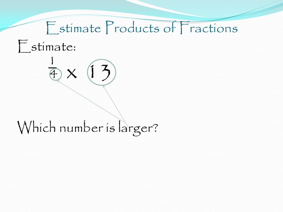 Estimate Products of Fractions Estimate: 1 4 x 13 Which number is larger