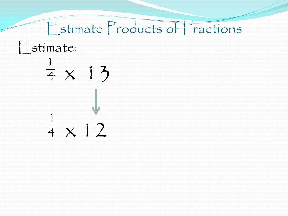 Estimate Products of Fractions Estimate: 1 4 x x 12