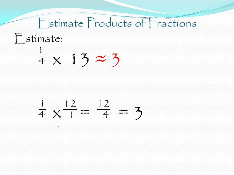 Estimate Products of Fractions Estimate: 1 4 x 13 ≈ x 1 = 4 = 3