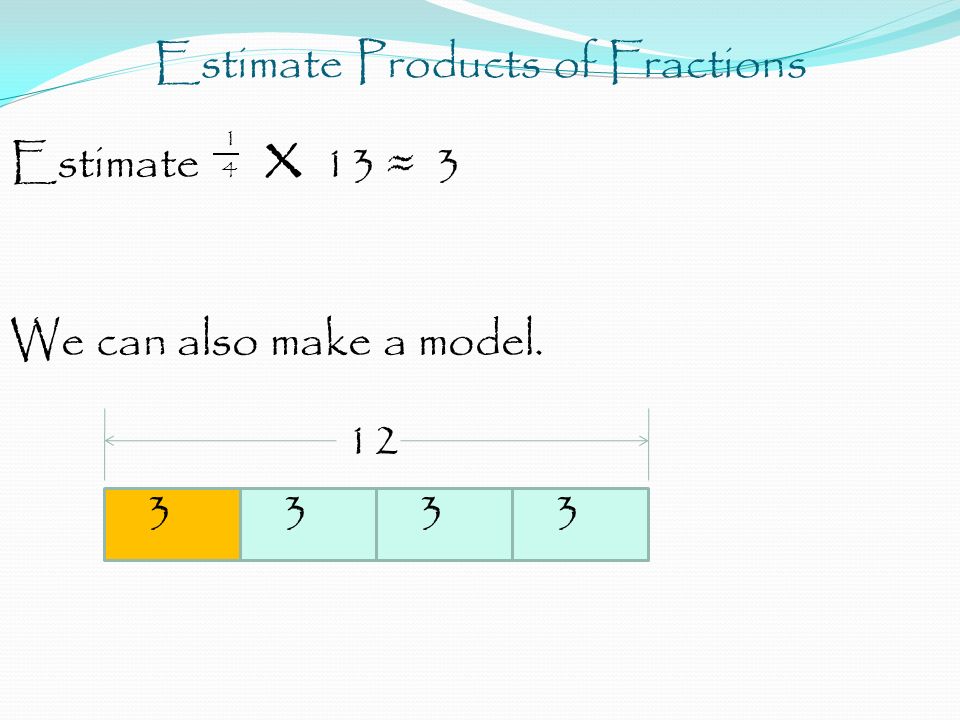 Estimate Products of Fractions 1 Estimate 4 x 13 ≈ 3 We can also make a model