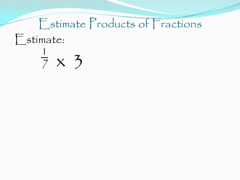 Estimate Products of Fractions Estimate: 1 7 x 3