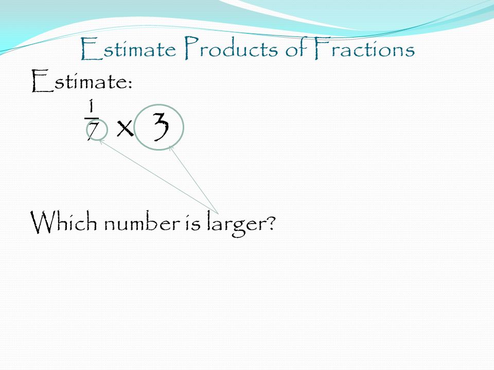 Estimate Products of Fractions Estimate: 1 7 x 3 Which number is larger