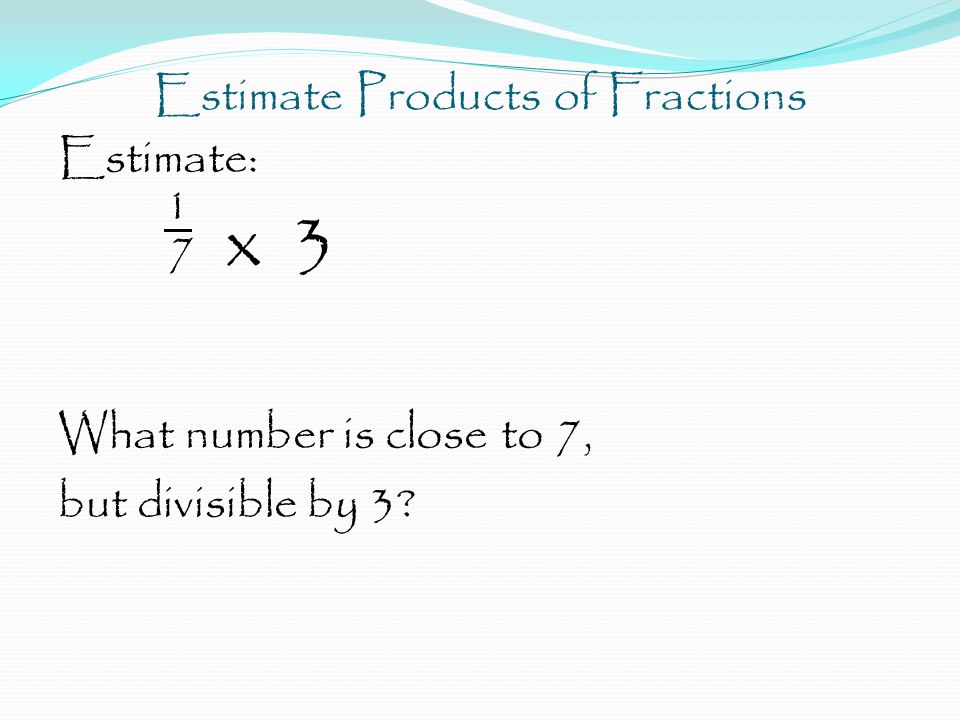 Estimate Products of Fractions Estimate: 1 7 x 3 What number is close to 7, but divisible by 3