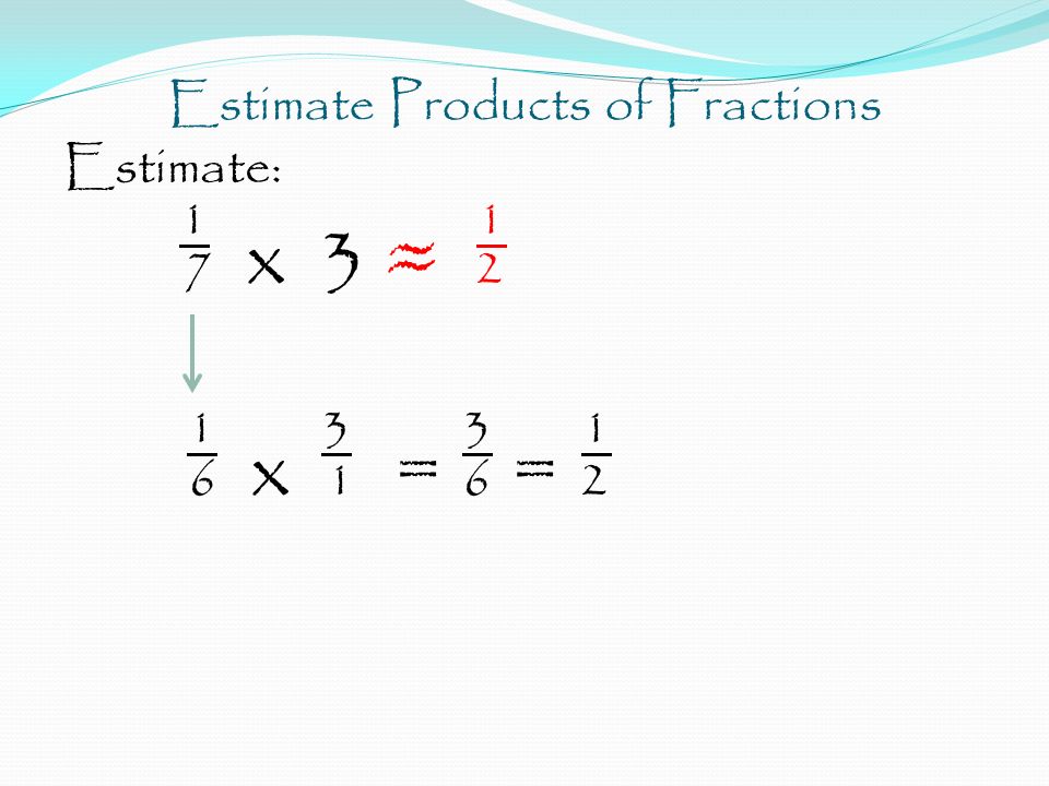 Estimate Products of Fractions Estimate: 1 7 x 3 ≈ x 1 = 6 = 2