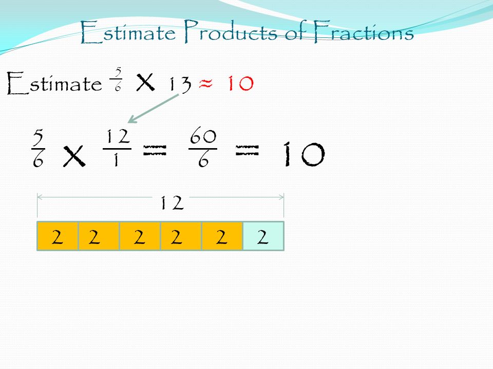 Estimate Products of Fractions 5 Estimate 6 x 13 ≈ x 1 = 6 =