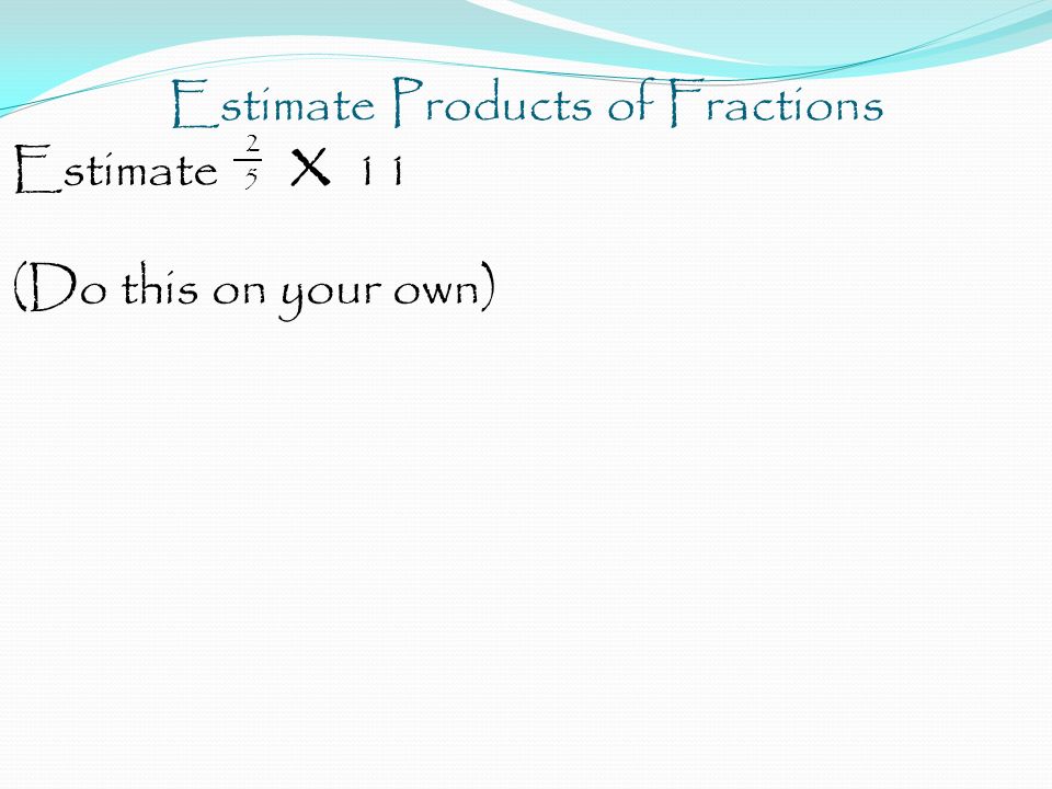 Estimate Products of Fractions 2 Estimate 5 x 11 (Do this on your own)