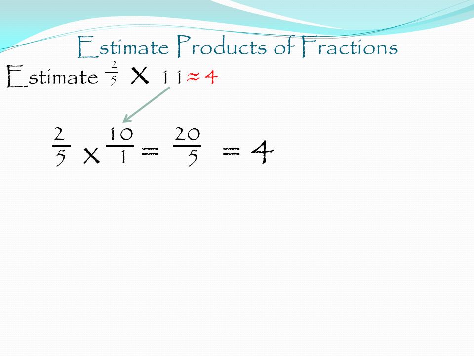 Estimate Products of Fractions 2 Estimate 5 x 11≈ x 1 = 5 = 4