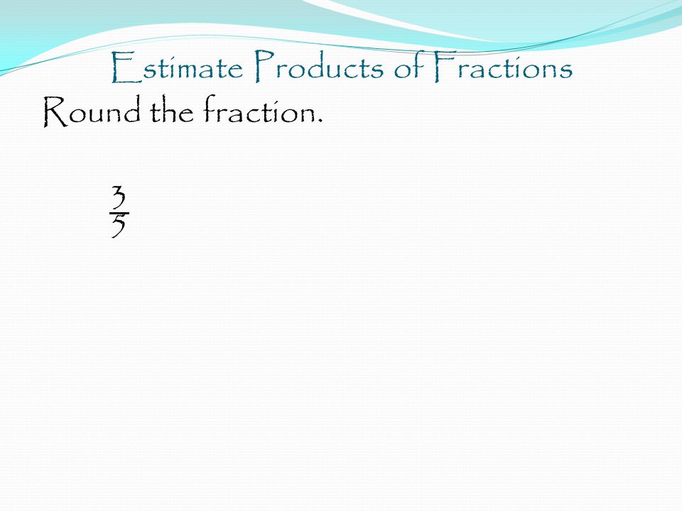 Estimate Products of Fractions Round the fraction. 3 5