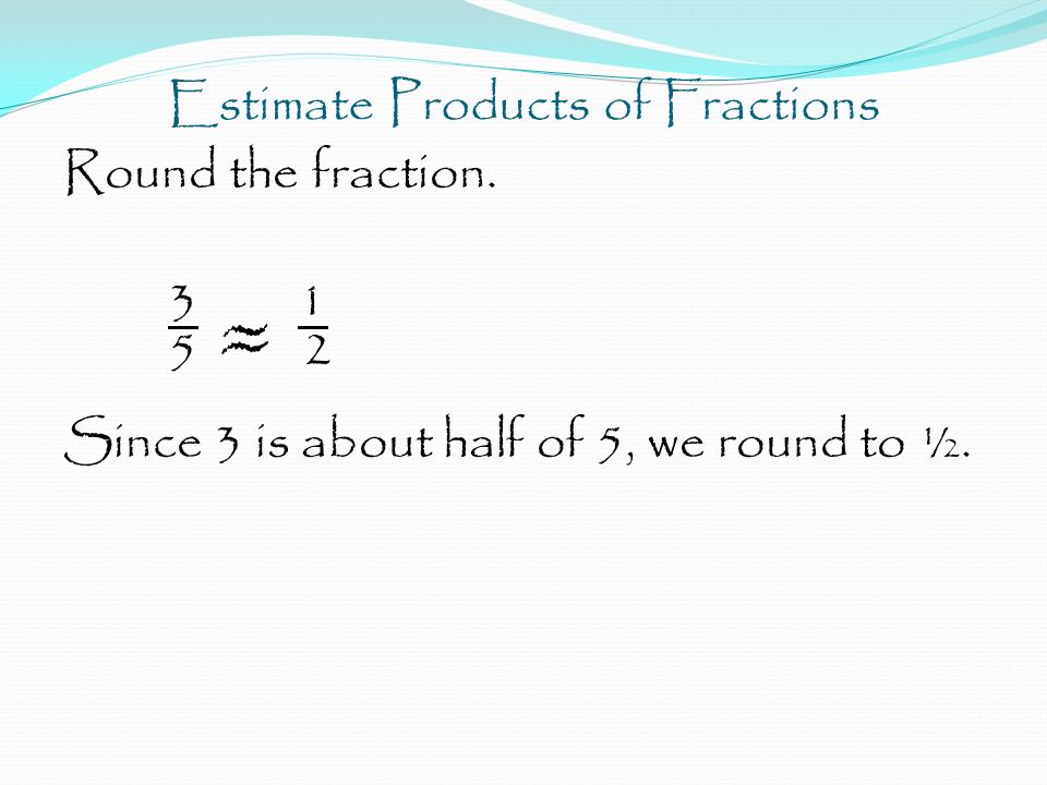 Estimate Products of Fractions Round the fraction.