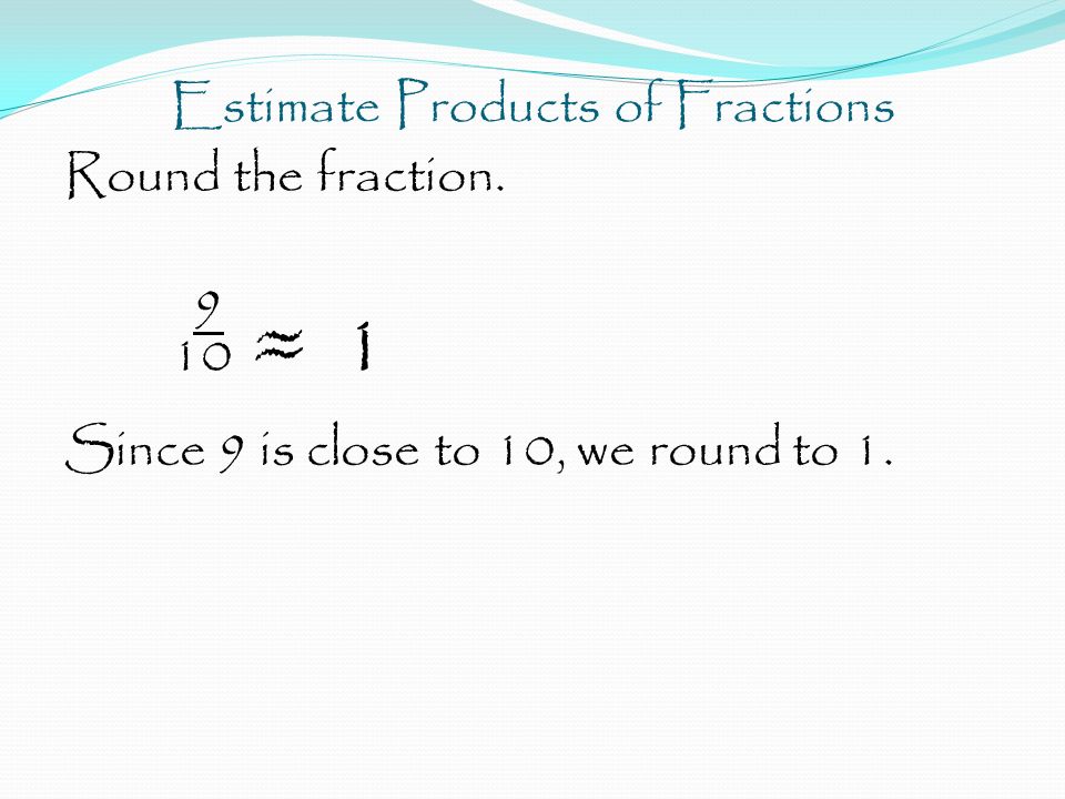 Estimate Products of Fractions Round the fraction ≈ 1 Since 9 is close to 10, we round to 1.